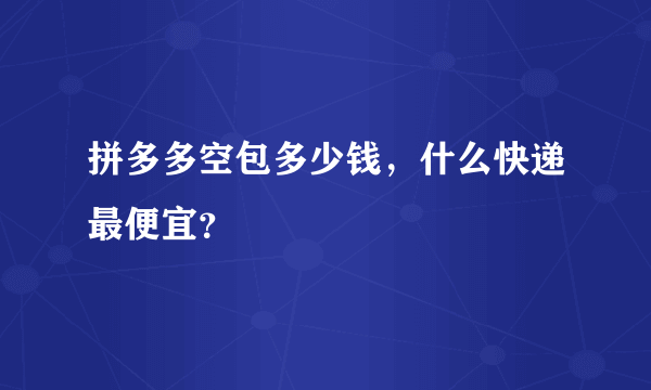 拼多多空包多少钱，什么快递最便宜？