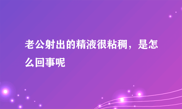 老公射出的精液很粘稠，是怎么回事呢