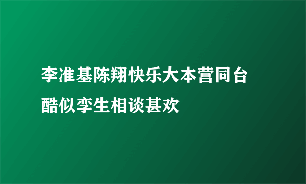 李准基陈翔快乐大本营同台 酷似孪生相谈甚欢