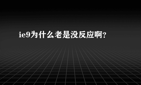 ie9为什么老是没反应啊？