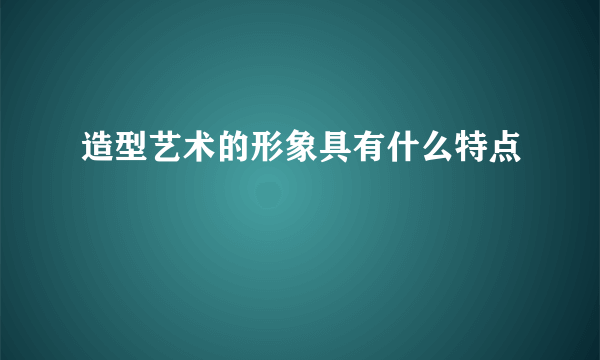 造型艺术的形象具有什么特点