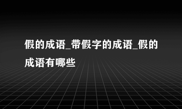 假的成语_带假字的成语_假的成语有哪些