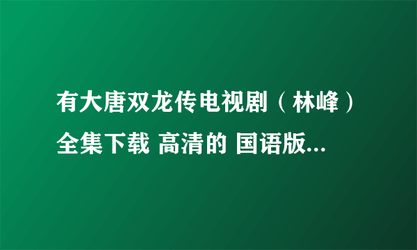 有大唐双龙传电视剧（林峰）全集下载 高清的 国语版BT种子，还有仙剑三的