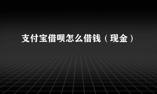 支付宝借呗怎么借钱（现金）