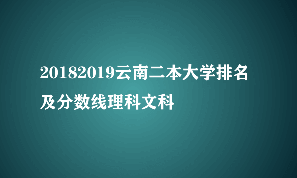 20182019云南二本大学排名及分数线理科文科