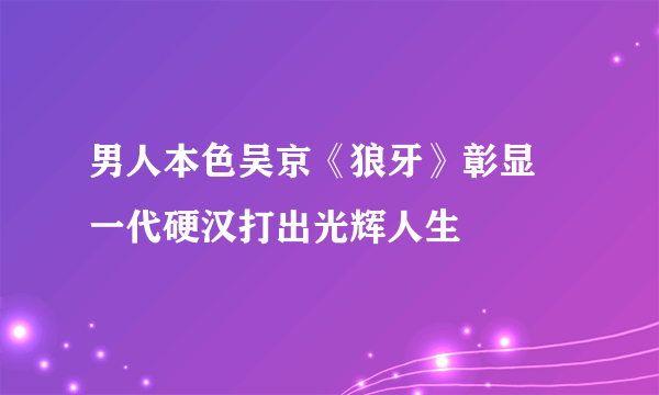 男人本色吴京《狼牙》彰显    一代硬汉打出光辉人生