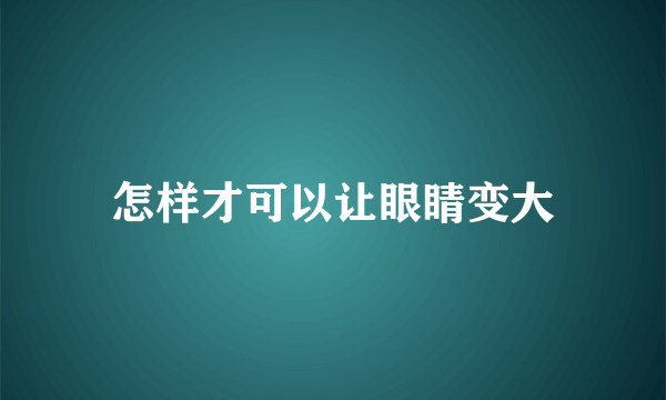 怎样才可以让眼睛变大