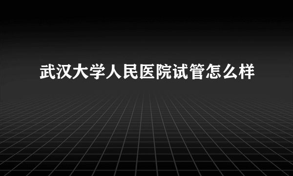 武汉大学人民医院试管怎么样