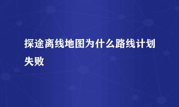 探途离线地图为什么路线计划失败