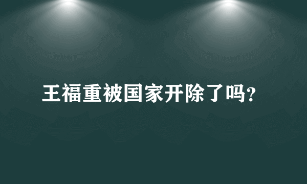 王福重被国家开除了吗？