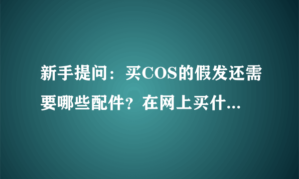 新手提问：买COS的假发还需要哪些配件？在网上买什么材质和价格的算好呢？