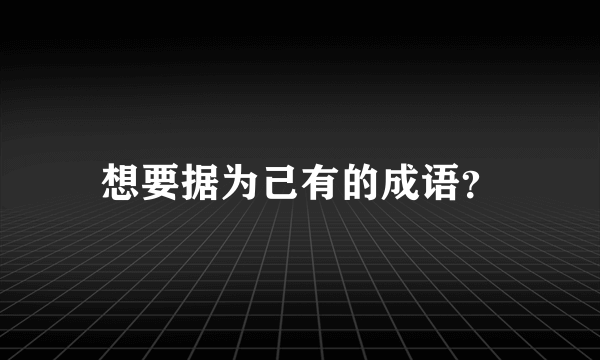 想要据为己有的成语？