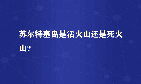 苏尔特塞岛是活火山还是死火山？