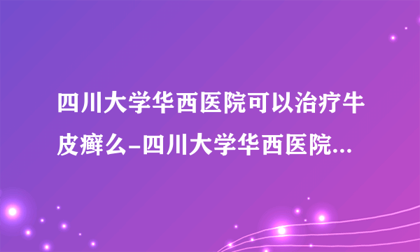 四川大学华西医院可以治疗牛皮癣么-四川大学华西医院多久能治好牛皮癣