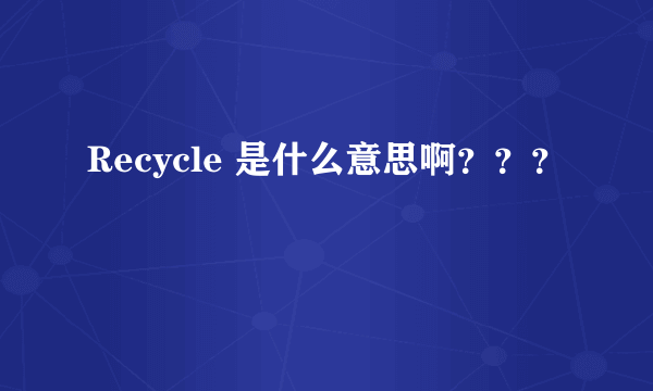 Recycle 是什么意思啊？？？