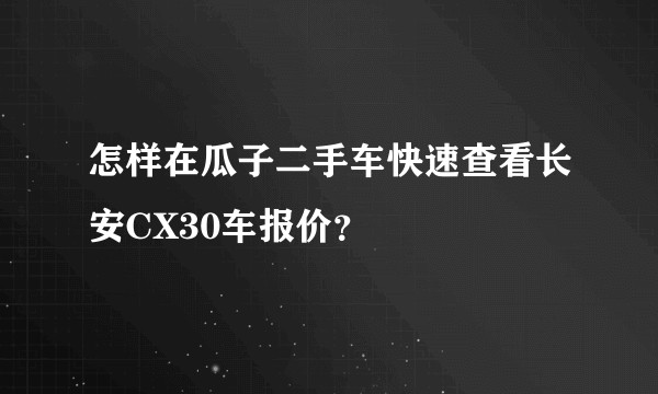 怎样在瓜子二手车快速查看长安CX30车报价？