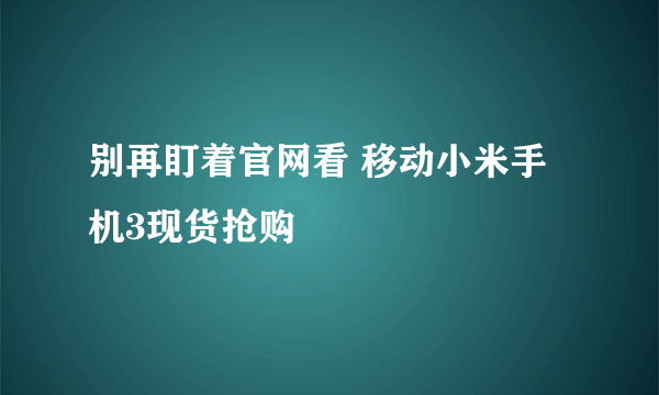 别再盯着官网看 移动小米手机3现货抢购