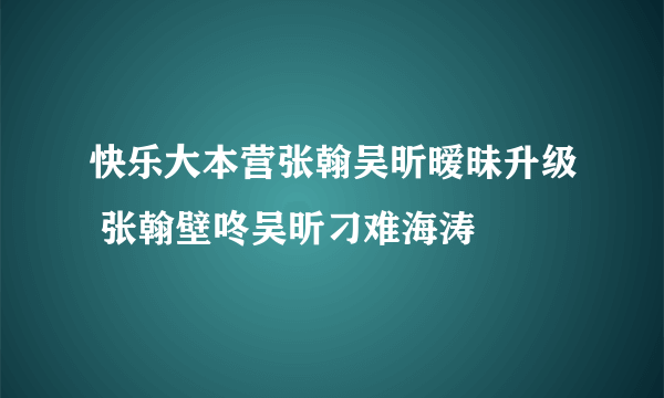 快乐大本营张翰吴昕暧昧升级 张翰壁咚吴昕刁难海涛