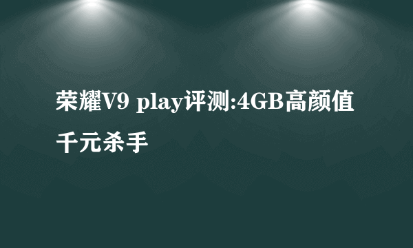 荣耀V9 play评测:4GB高颜值千元杀手