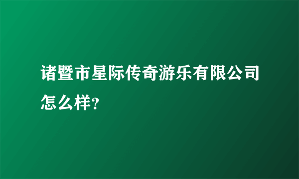 诸暨市星际传奇游乐有限公司怎么样？