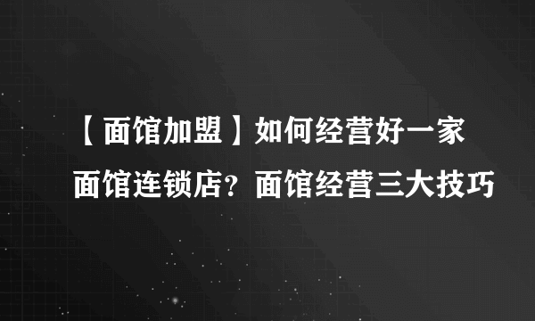 【面馆加盟】如何经营好一家面馆连锁店？面馆经营三大技巧