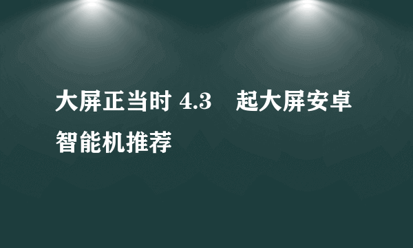 大屏正当时 4.3吋起大屏安卓智能机推荐