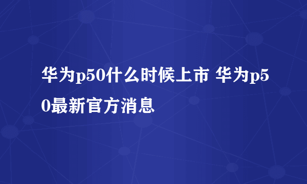 华为p50什么时候上市 华为p50最新官方消息