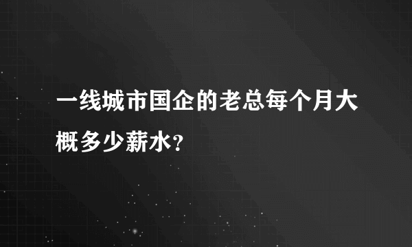 一线城市国企的老总每个月大概多少薪水？