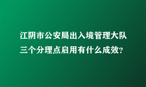 江阴市公安局出入境管理大队三个分理点启用有什么成效？