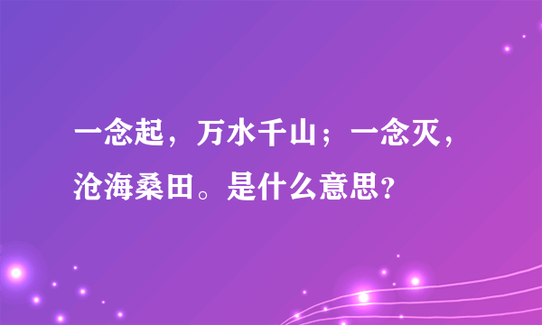 一念起，万水千山；一念灭，沧海桑田。是什么意思？