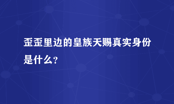 歪歪里边的皇族天赐真实身份是什么？