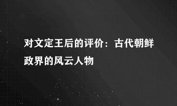 对文定王后的评价：古代朝鲜政界的风云人物