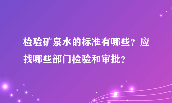 检验矿泉水的标准有哪些？应找哪些部门检验和审批？