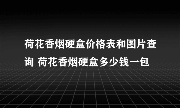 荷花香烟硬盒价格表和图片查询 荷花香烟硬盒多少钱一包