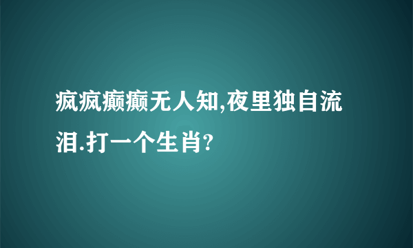 疯疯癫癫无人知,夜里独自流泪.打一个生肖?