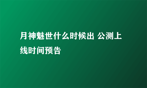 月神魅世什么时候出 公测上线时间预告