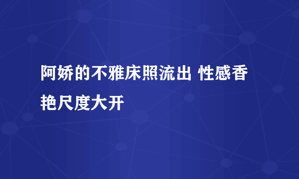 阿娇的不雅床照流出 性感香艳尺度大开