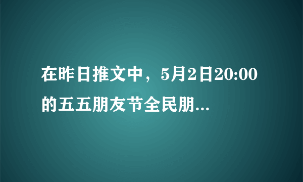 在昨日推文中，5月2日20:00的五五朋友节全民朋友局直播中，杨幂将和她的好闺蜜_____组队一起换了上分。 王者荣耀5月2日每日一题答案