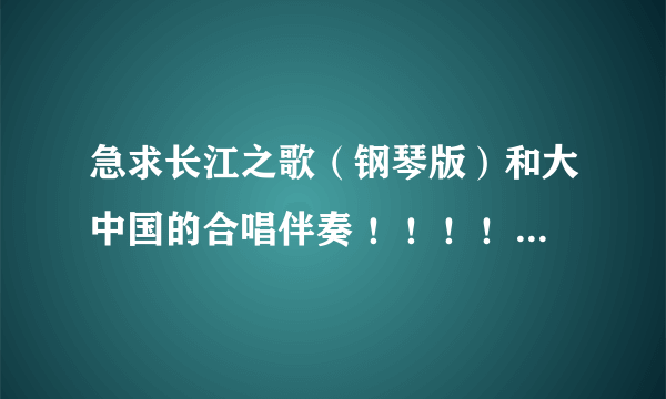 急求长江之歌（钢琴版）和大中国的合唱伴奏 ！！！！！！！！！！