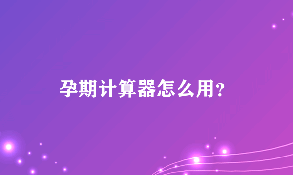 孕期计算器怎么用？