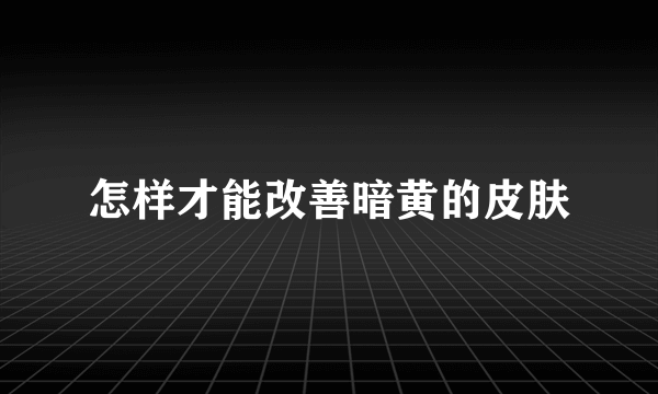 怎样才能改善暗黄的皮肤