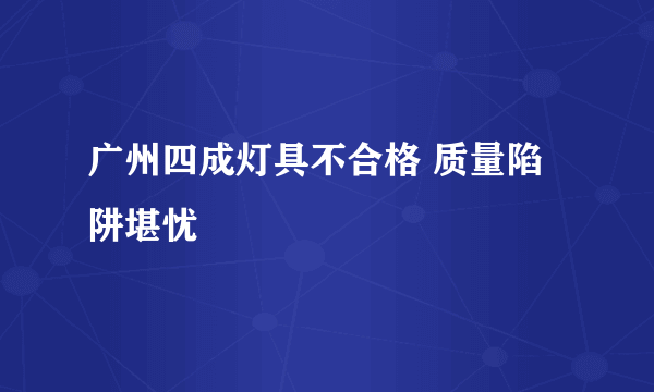 广州四成灯具不合格 质量陷阱堪忧