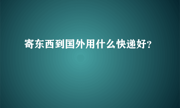 寄东西到国外用什么快递好？