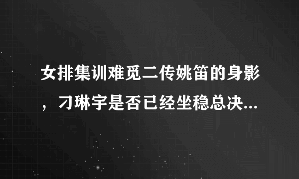 女排集训难觅二传姚笛的身影，刁琳宇是否已经坐稳总决赛14人大名单？