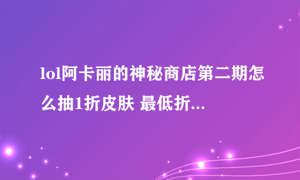 lol阿卡丽的神秘商店第二期怎么抽1折皮肤 最低折扣几率分析