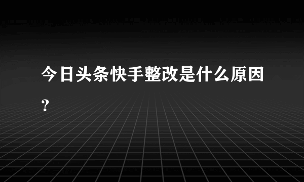 今日头条快手整改是什么原因？