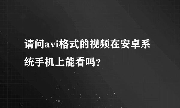 请问avi格式的视频在安卓系统手机上能看吗？