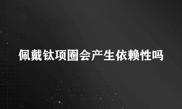 佩戴钛项圈会产生依赖性吗