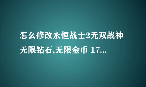 怎么修改永恒战士2无双战神无限钻石,无限金币 1778401974 指教一下，谢谢大家了！