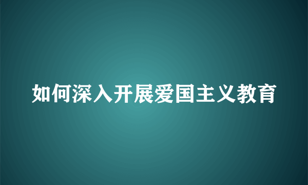 如何深入开展爱国主义教育